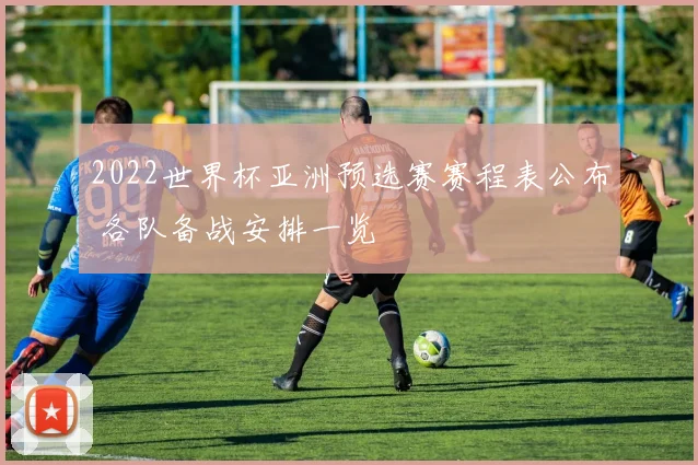 2022世界杯亚洲预选赛赛程表公布 各队备战安排一览