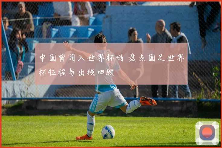 中国曾闯入世界杯吗 盘点国足世界杯征程与出线回顾