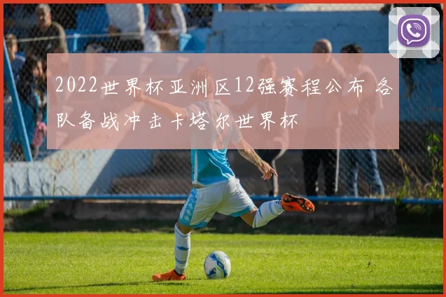 2022世界杯亚洲区12强赛程公布 各队备战冲击卡塔尔世界杯