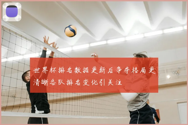 世界杯排名数据更新后争夺格局更清晰各队排名变化引关注