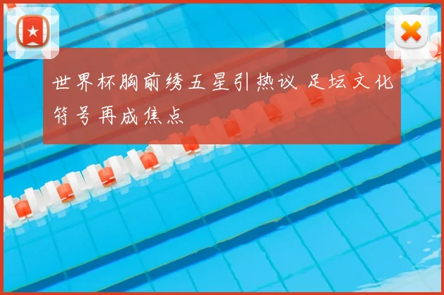 世界杯胸前绣五星引热议 足坛文化符号再成焦点