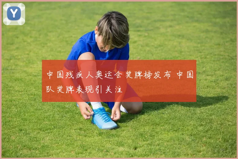 中国残疾人奥运会奖牌榜发布 中国队奖牌表现引关注