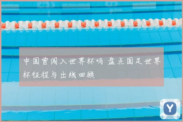 中国曾闯入世界杯吗 盘点国足世界杯征程与出线回顾