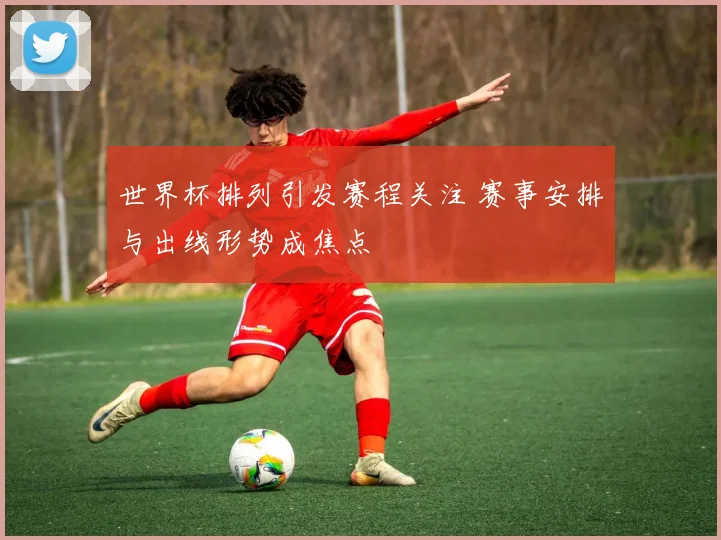 世界杯排列引发赛程关注 赛事安排与出线形势成焦点