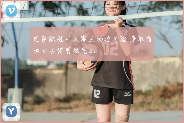 巴萨欧冠半决赛主场迎考验 争取首回合占得晋级先机