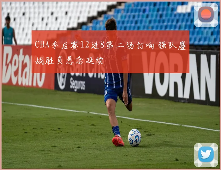 CBA季后赛12进8第二场打响 强队鏖战胜负悬念延续