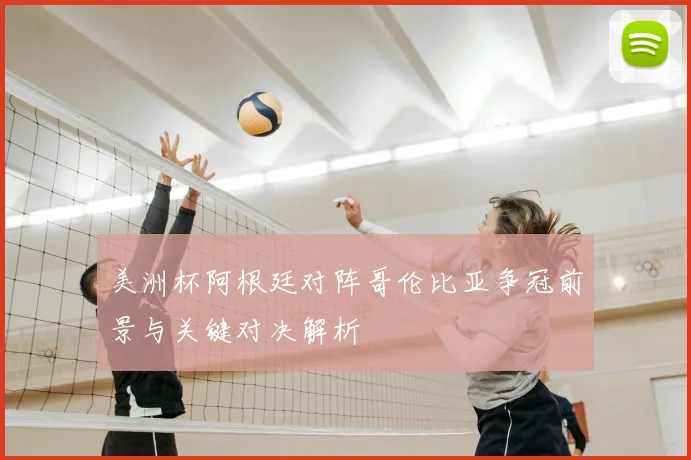 美洲杯阿根廷对阵哥伦比亚争冠前景与关键对决解析