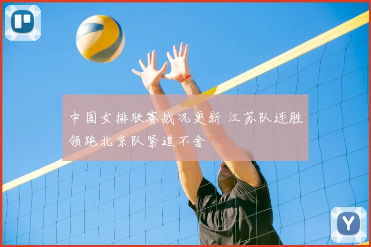 中国女排联赛战况更新 江苏队连胜领跑北京队紧追不舍