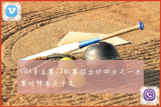 CBA季后赛12队赛程出炉四分之一决赛对阵看点十足