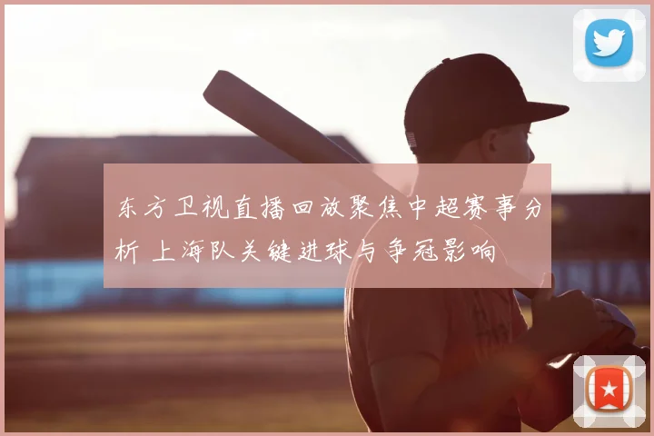 东方卫视直播回放聚焦中超赛事分析 上海队关键进球与争冠影响