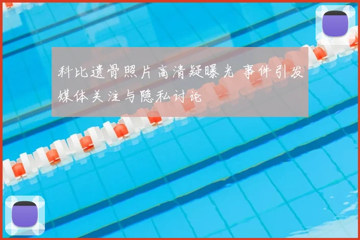 科比遗骨照片高清疑曝光 事件引发媒体关注与隐私讨论