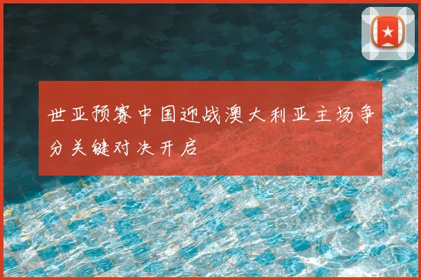 世亚预赛中国迎战澳大利亚主场争分关键对决开启
