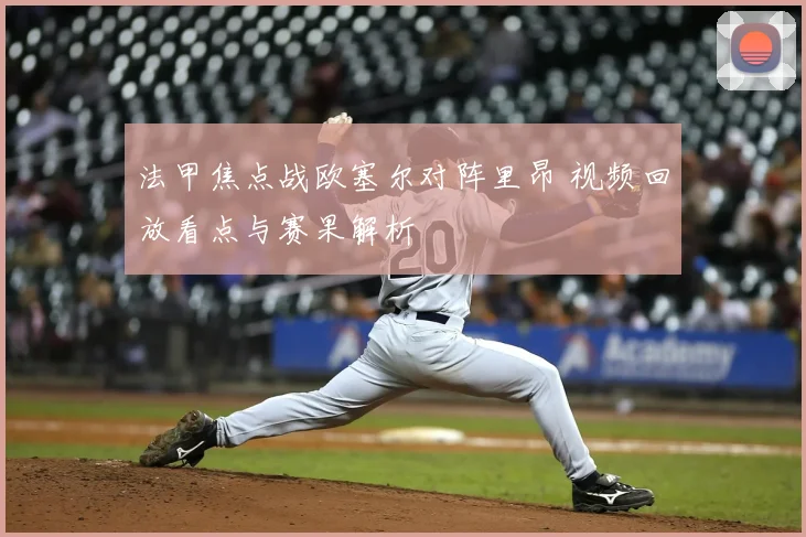 法甲焦点战欧塞尔对阵里昂 视频回放看点与赛果解析