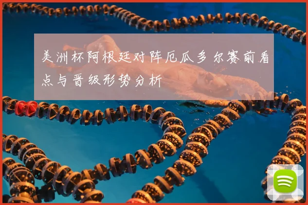 美洲杯阿根廷对阵厄瓜多尔赛前看点与晋级形势分析