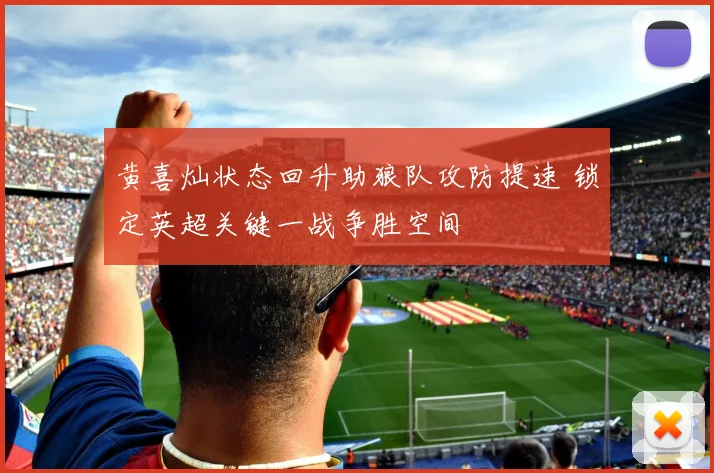 黄喜灿状态回升助狼队攻防提速 锁定英超关键一战争胜空间