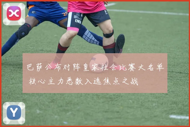 巴萨公布对阵皇家社会比赛大名单 核心主力悉数入选焦点之战