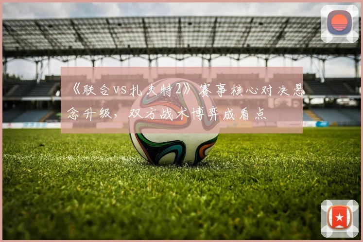 《联合vs扎夫特2》赛事核心对决悬念升级，双方战术博弈成看点