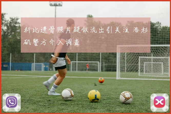 科比遗骨照片疑似流出引关注 洛杉矶警方介入调查