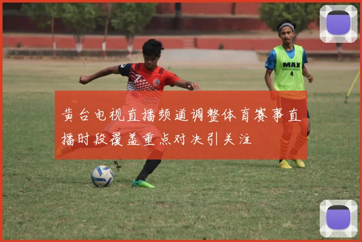 黄台电视直播频道调整体育赛事直播时段覆盖重点对决引关注