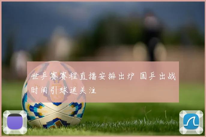 世乒赛赛程直播安排出炉 国乒出战时间引球迷关注