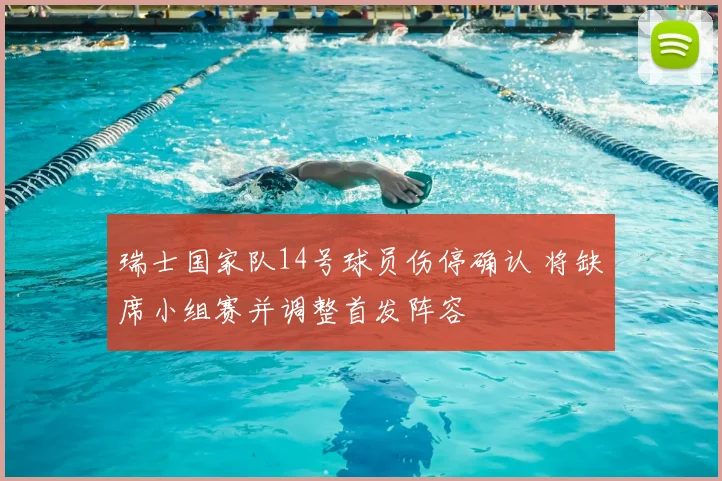 瑞士国家队14号球员伤停确认 将缺席小组赛并调整首发阵容