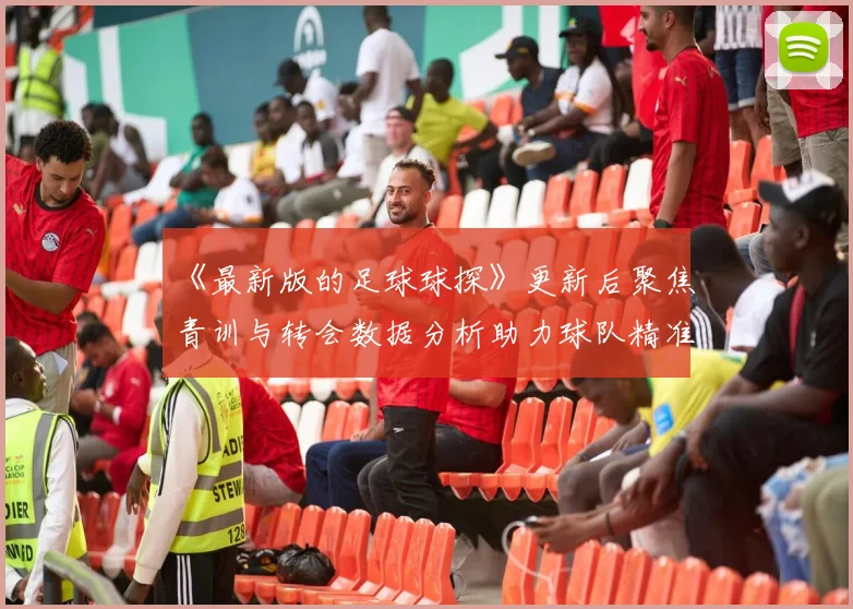 《最新版的足球球探》更新后聚焦青训与转会数据分析助力球队精准选人