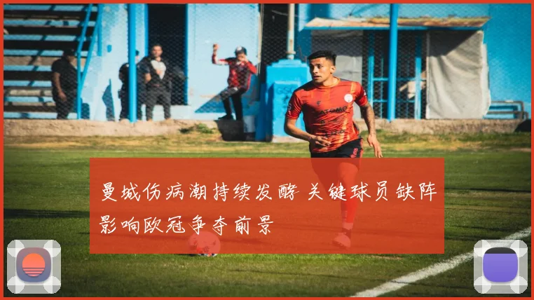 曼城伤病潮持续发酵 关键球员缺阵影响欧冠争夺前景