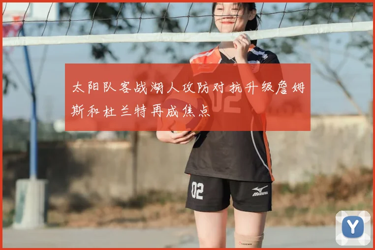 太阳队客战湖人攻防对抗升级詹姆斯和杜兰特再成焦点