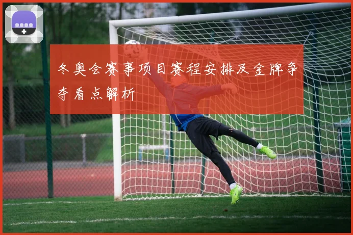 冬奥会赛事项目赛程安排及金牌争夺看点解析