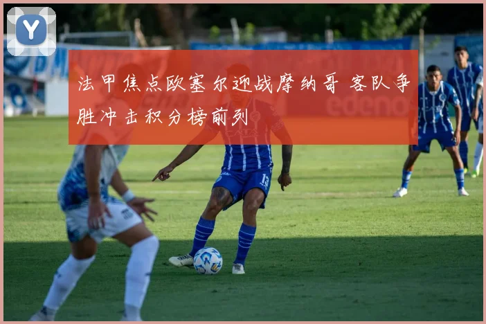 法甲焦点欧塞尔迎战摩纳哥 客队争胜冲击积分榜前列