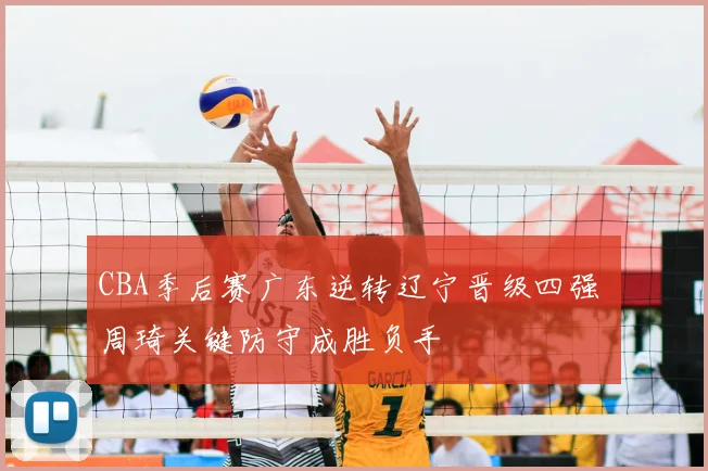 CBA季后赛广东逆转辽宁晋级四强 周琦关键防守成胜负手