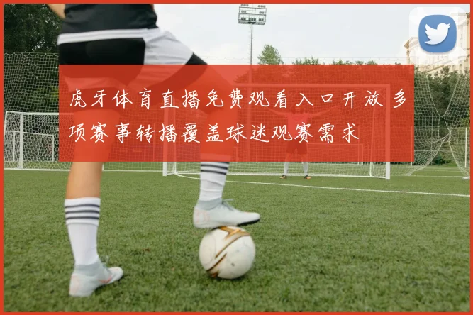 虎牙体育直播免费观看入口开放 多项赛事转播覆盖球迷观赛需求