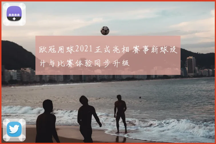 欧冠用球2021正式亮相 赛事新球设计与比赛体验同步升级