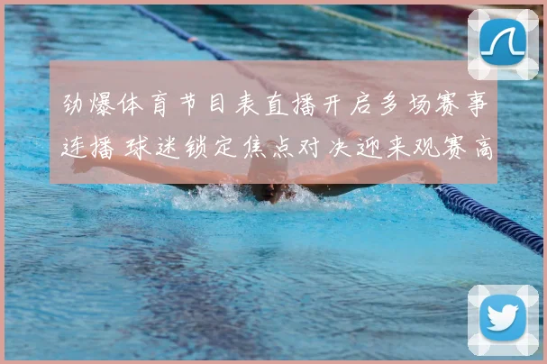 劲爆体育节目表直播开启多场赛事连播 球迷锁定焦点对决迎来观赛高峰