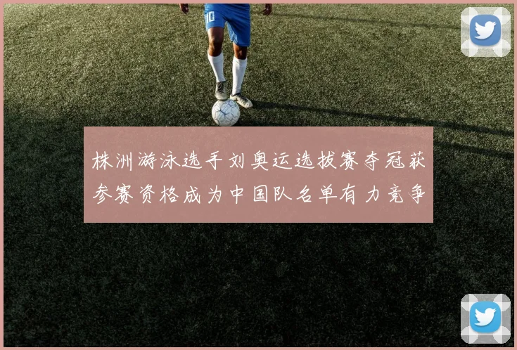 株洲游泳选手刘奥运选拔赛夺冠获参赛资格成为中国队名单有力竞争者