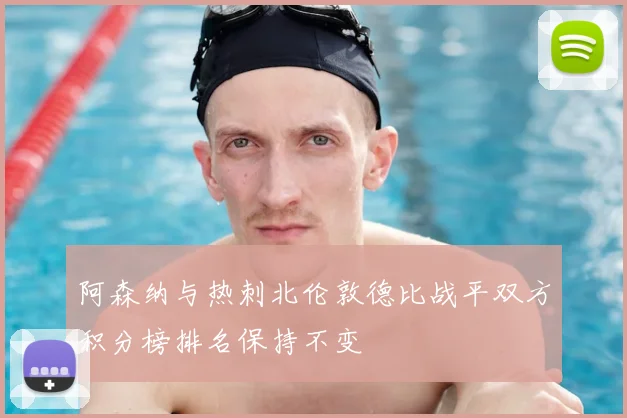 阿森纳与热刺北伦敦德比战平双方积分榜排名保持不变