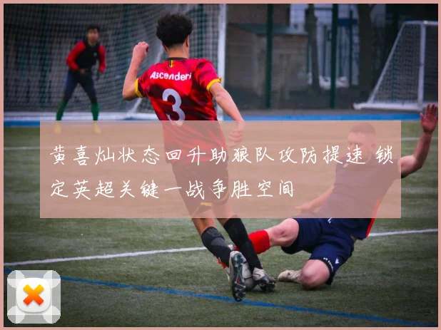 黄喜灿状态回升助狼队攻防提速 锁定英超关键一战争胜空间