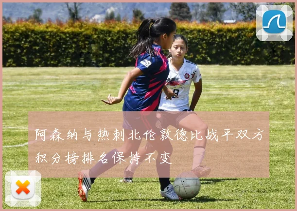 阿森纳与热刺北伦敦德比战平双方积分榜排名保持不变