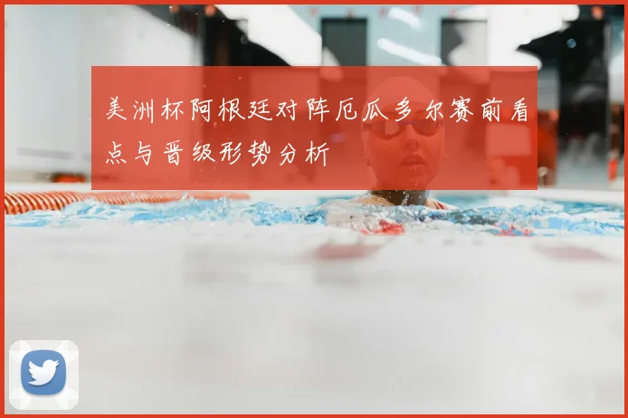 美洲杯阿根廷对阵厄瓜多尔赛前看点与晋级形势分析