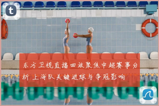 东方卫视直播回放聚焦中超赛事分析 上海队关键进球与争冠影响