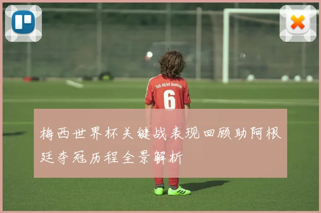 梅西世界杯关键战表现回顾助阿根廷夺冠历程全景解析