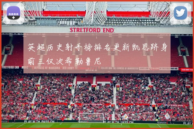 英超历史射手榜排名更新凯恩跻身前三仅次希勒鲁尼