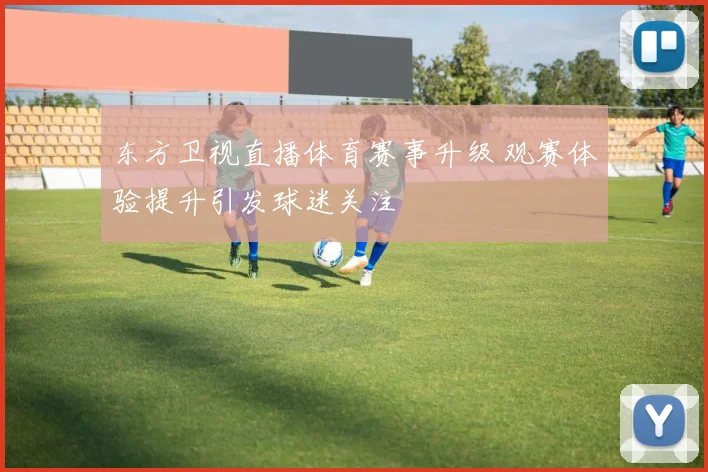 东方卫视直播体育赛事升级 观赛体验提升引发球迷关注