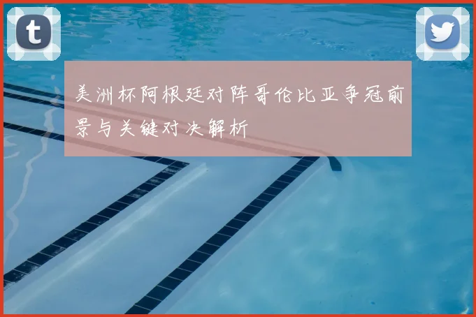 美洲杯阿根廷对阵哥伦比亚争冠前景与关键对决解析