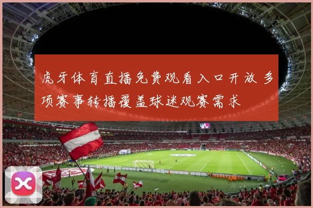 虎牙体育直播免费观看入口开放 多项赛事转播覆盖球迷观赛需求