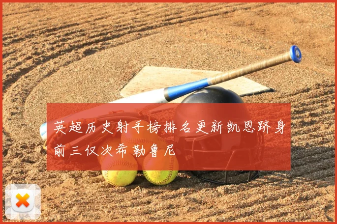 英超历史射手榜排名更新凯恩跻身前三仅次希勒鲁尼