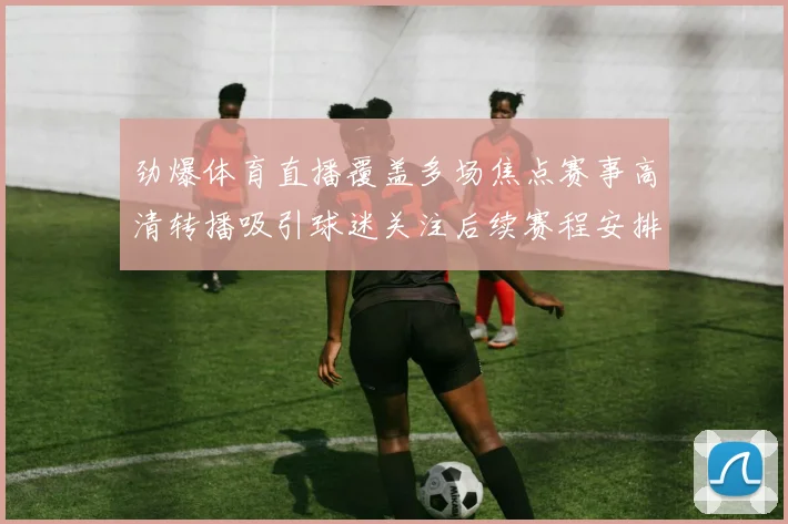 劲爆体育直播覆盖多场焦点赛事高清转播吸引球迷关注后续赛程安排