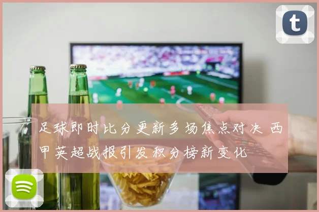 足球即时比分更新多场焦点对决 西甲英超战报引发积分榜新变化
