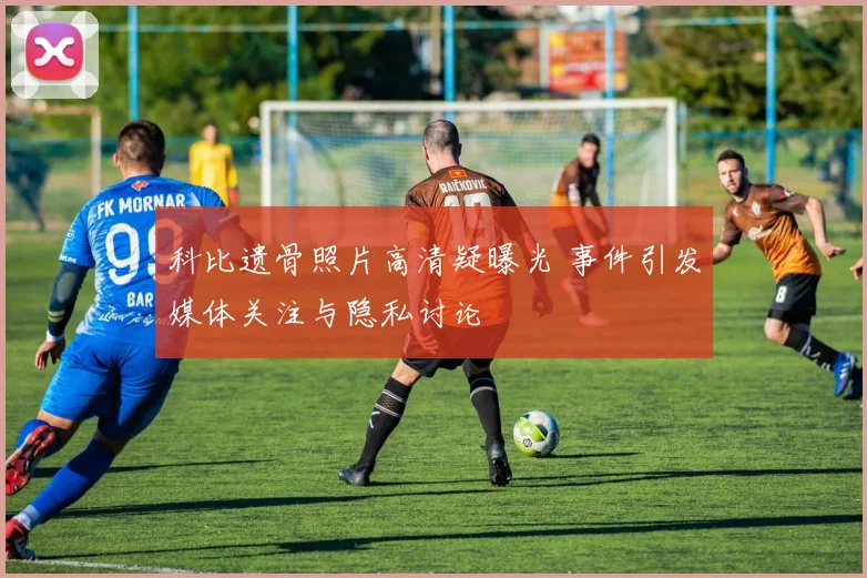 科比遗骨照片高清疑曝光 事件引发媒体关注与隐私讨论