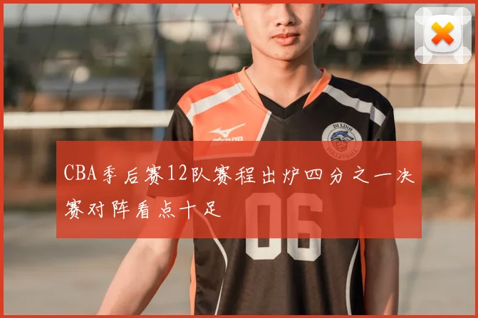 CBA季后赛12队赛程出炉四分之一决赛对阵看点十足